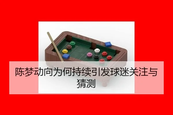 陈梦动向为何持续引发球迷关注与猜测