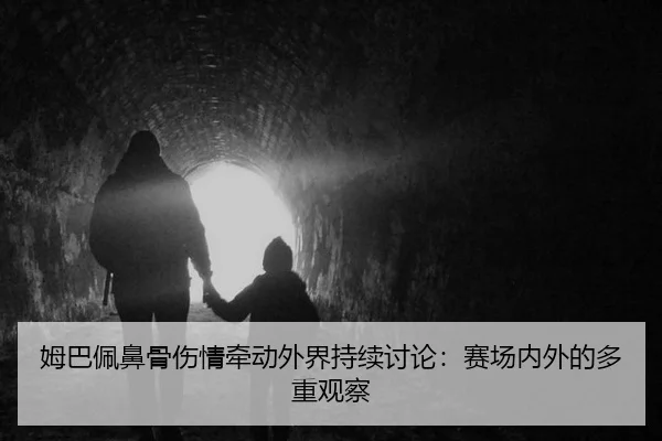 姆巴佩鼻骨伤情牵动外界持续讨论：赛场内外的多重观察