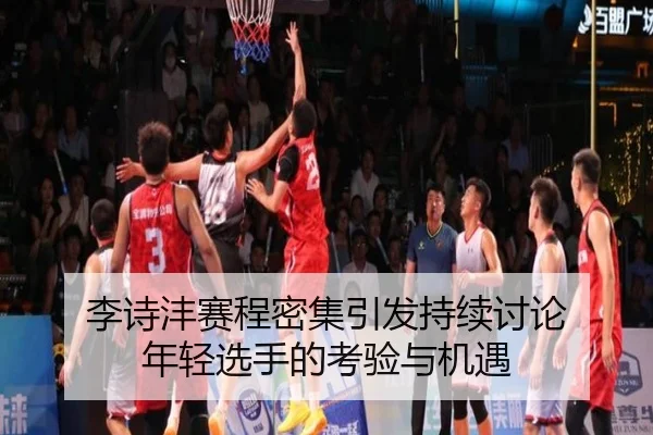 李诗沣赛程密集引发持续讨论 年轻选手的考验与机遇