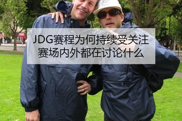 JDG赛程为何持续受关注 赛场内外都在讨论什么